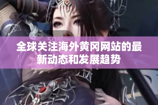 全球关注海外黄冈网站的最新动态和发展趋势