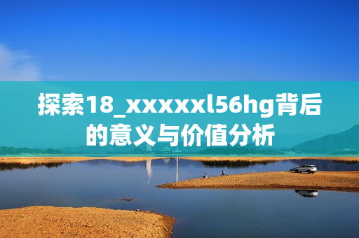 探索18_xxxxxl56hg背后的意义与价值分析