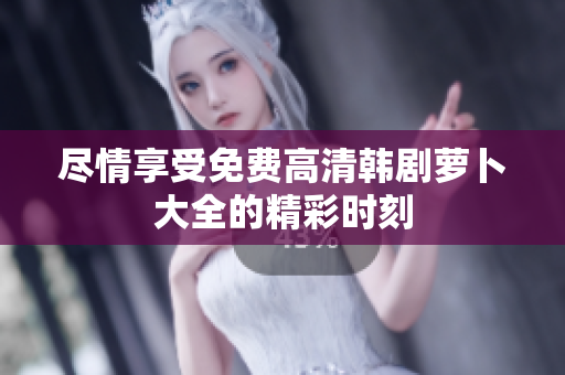 尽情享受免费高清韩剧萝卜大全的精彩时刻