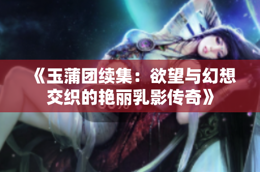 《玉蒲团续集：欲望与幻想交织的艳丽乳影传奇》
