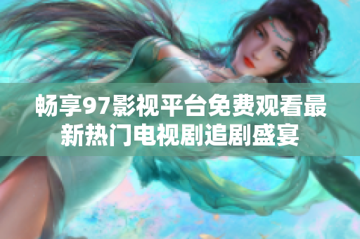 畅享97影视平台免费观看最新热门电视剧追剧盛宴