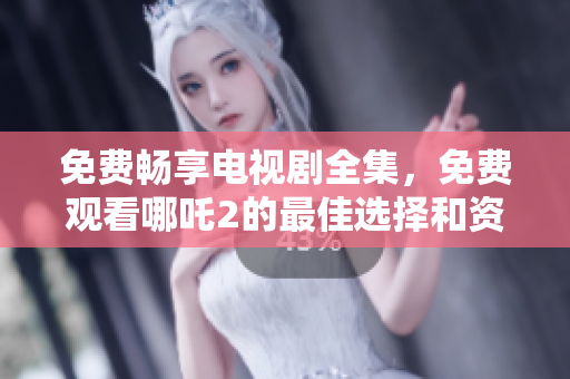 免费畅享电视剧全集，免费观看哪吒2的最佳选择和资源推荐