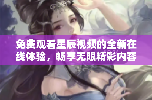 免费观看星辰视频的全新在线体验，畅享无限精彩内容