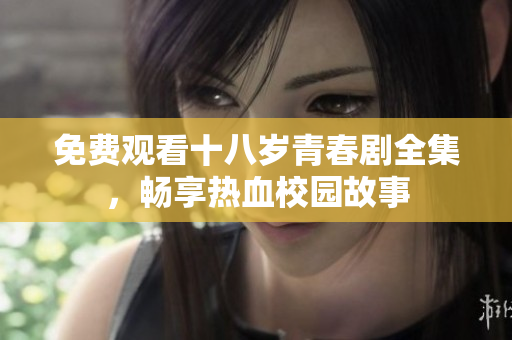 免费观看十八岁青春剧全集，畅享热血校园故事