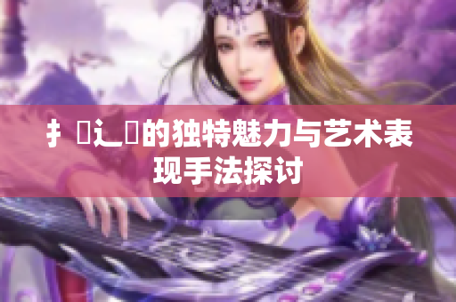 扌喿辶畐的独特魅力与艺术表现手法探讨