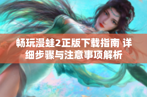 畅玩漫蛙2正版下载指南 详细步骤与注意事项解析