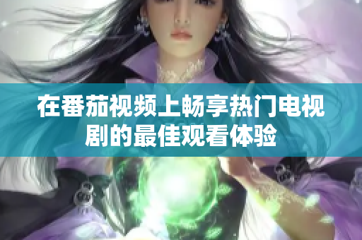 在番茄视频上畅享热门电视剧的最佳观看体验