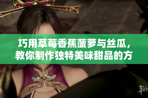 巧用草莓香蕉菠萝与丝瓜，教你制作独特美味甜品的方法