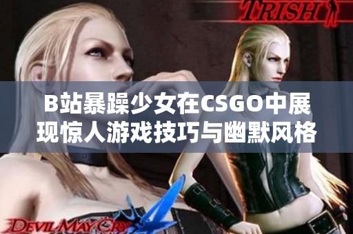 B站暴躁少女在CSGO中展现惊人游戏技巧与幽默风格