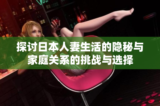 探讨日本人妻生活的隐秘与家庭关系的挑战与选择