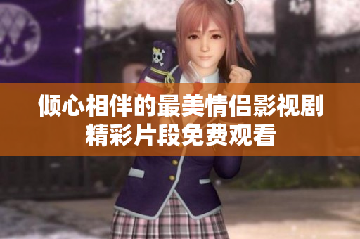 倾心相伴的最美情侣影视剧精彩片段免费观看
