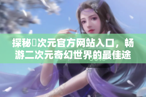 探秘囧次元官方网站入口，畅游二次元奇幻世界的最佳途径