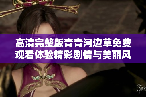 高清完整版青青河边草免费观看体验精彩剧情与美丽风景
