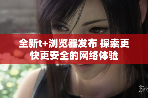 全新t+浏览器发布 探索更快更安全的网络体验