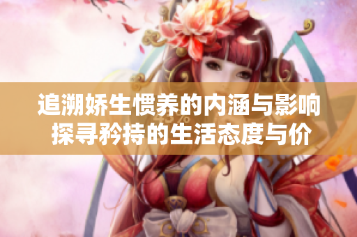 追溯娇生惯养的内涵与影响 探寻矜持的生活态度与价值观