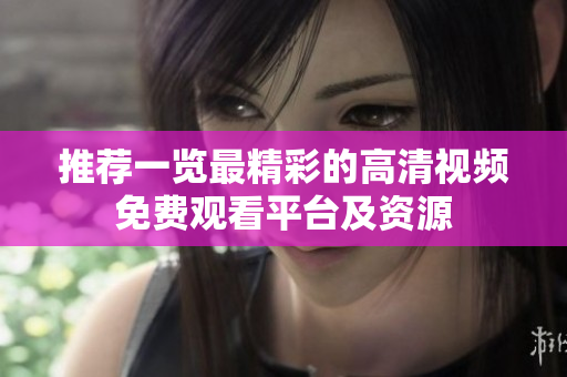 推荐一览最精彩的高清视频免费观看平台及资源