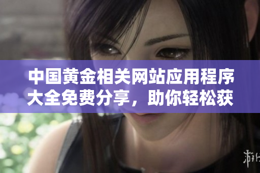 中国黄金相关网站应用程序大全免费分享，助你轻松获取最新信息