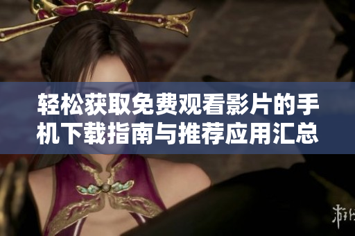 轻松获取免费观看影片的手机下载指南与推荐应用汇总