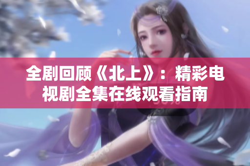 全剧回顾《北上》：精彩电视剧全集在线观看指南
