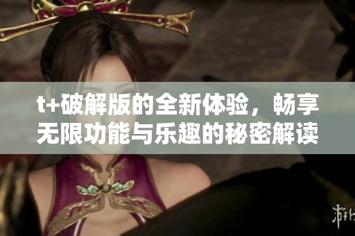 t+破解版的全新体验，畅享无限功能与乐趣的秘密解读