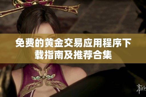 免费的黄金交易应用程序下载指南及推荐合集