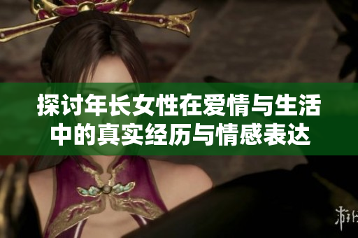 探讨年长女性在爱情与生活中的真实经历与情感表达