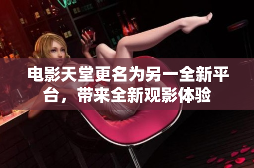 电影天堂更名为另一全新平台，带来全新观影体验