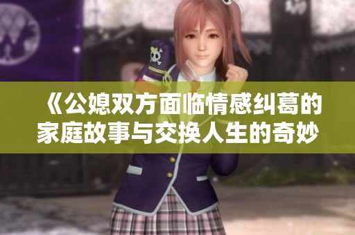 《公媳双方面临情感纠葛的家庭故事与交换人生的奇妙体验》