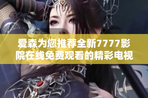 爱森为您推荐全新7777影院在线免费观看的精彩电视剧攻略