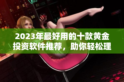 2023年最好用的十款黄金投资软件推荐，助你轻松理财增值