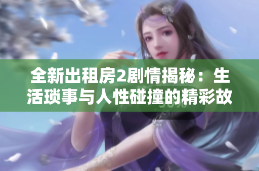 全新出租房2剧情揭秘：生活琐事与人性碰撞的精彩故事