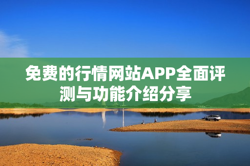 免费的行情网站APP全面评测与功能介绍分享