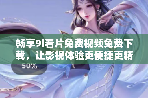 畅享9i看片免费视频免费下载，让影视体验更便捷更精彩