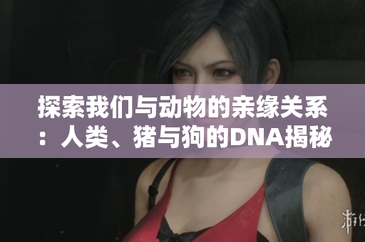 探索我们与动物的亲缘关系：人类、猪与狗的DNA揭秘