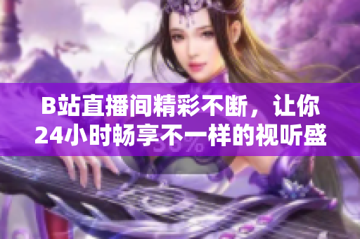 B站直播间精彩不断，让你24小时畅享不一样的视听盛宴