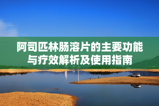 阿司匹林肠溶片的主要功能与疗效解析及使用指南