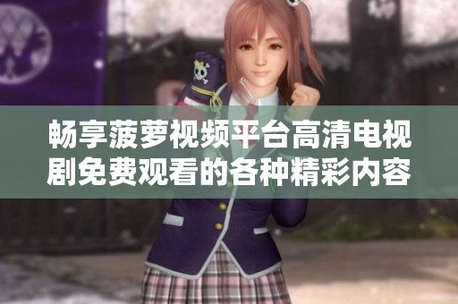 畅享菠萝视频平台高清电视剧免费观看的各种精彩内容和体验