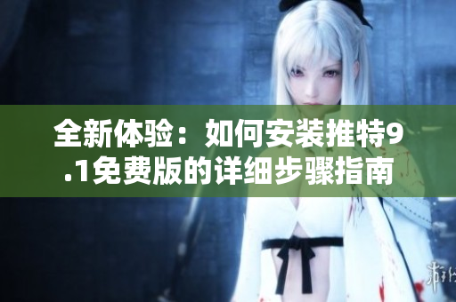 全新体验：如何安装推特9.1免费版的详细步骤指南