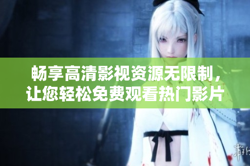 畅享高清影视资源无限制，让您轻松免费观看热门影片