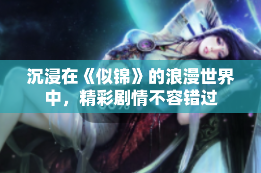 沉浸在《似锦》的浪漫世界中，精彩剧情不容错过