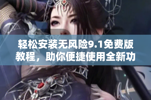 轻松安装无风险9.1免费版教程，助你便捷使用全新功能