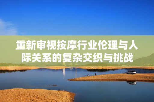 重新审视按摩行业伦理与人际关系的复杂交织与挑战
