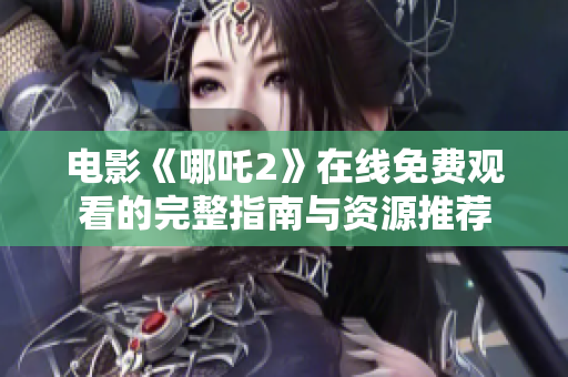 电影《哪吒2》在线免费观看的完整指南与资源推荐