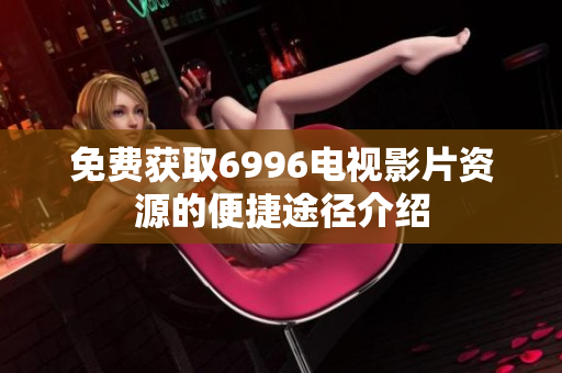 免费获取6996电视影片资源的便捷途径介绍