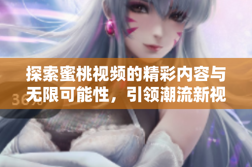 探索蜜桃视频的精彩内容与无限可能性，引领潮流新视角