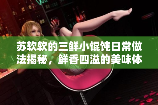 苏软软的三鲜小馄饨日常做法揭秘，鲜香四溢的美味体验