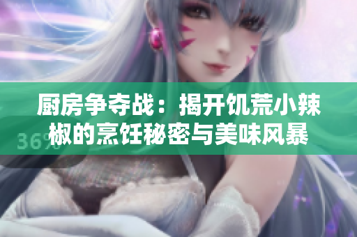厨房争夺战：揭开饥荒小辣椒的烹饪秘密与美味风暴