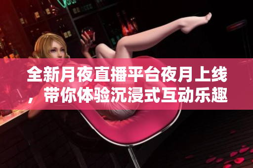 全新月夜直播平台夜月上线，带你体验沉浸式互动乐趣