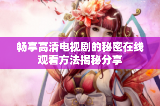 畅享高清电视剧的秘密在线观看方法揭秘分享