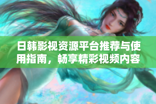 日韩影视资源平台推荐与使用指南，畅享精彩视频内容体验